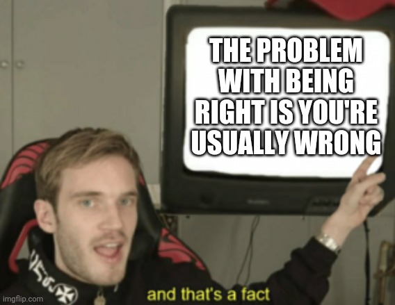 and that's a fact | THE PROBLEM WITH BEING RIGHT IS YOU'RE USUALLY WRONG | image tagged in and that's a fact,righties | made w/ Imgflip meme maker