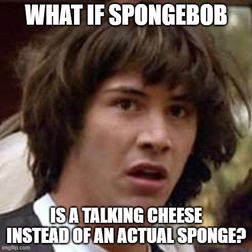 Spongebob is a Cheese Man | WHAT IF SPONGEBOB; IS A TALKING CHEESE INSTEAD OF AN ACTUAL SPONGE? | image tagged in memes,conspiracy keanu | made w/ Imgflip meme maker