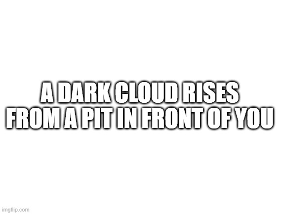 Its back, and its hungry | A DARK CLOUD RISES FROM A PIT IN FRONT OF YOU | image tagged in blank white template | made w/ Imgflip meme maker