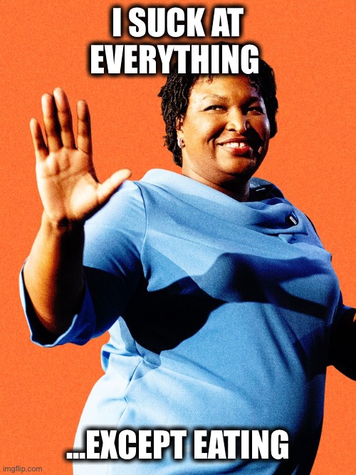 Stacey Abrams Sore Loser | I SUCK AT EVERYTHING ...EXCEPT EATING | image tagged in stacey abrams sore loser | made w/ Imgflip meme maker