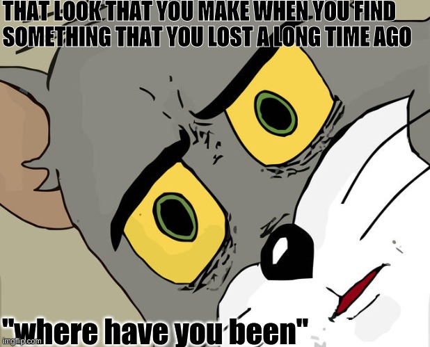 Unsettled Tom Meme | THAT LOOK THAT YOU MAKE WHEN YOU FIND 
SOMETHING THAT YOU LOST A LONG TIME AGO; "where have you been" | image tagged in memes,unsettled tom | made w/ Imgflip meme maker