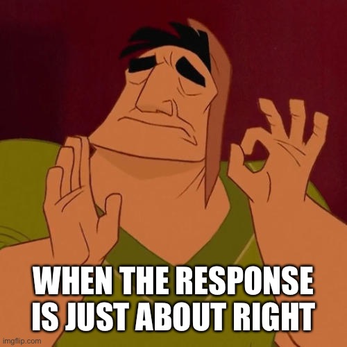 When X just right | WHEN THE RESPONSE IS JUST ABOUT RIGHT | image tagged in when x just right | made w/ Imgflip meme maker