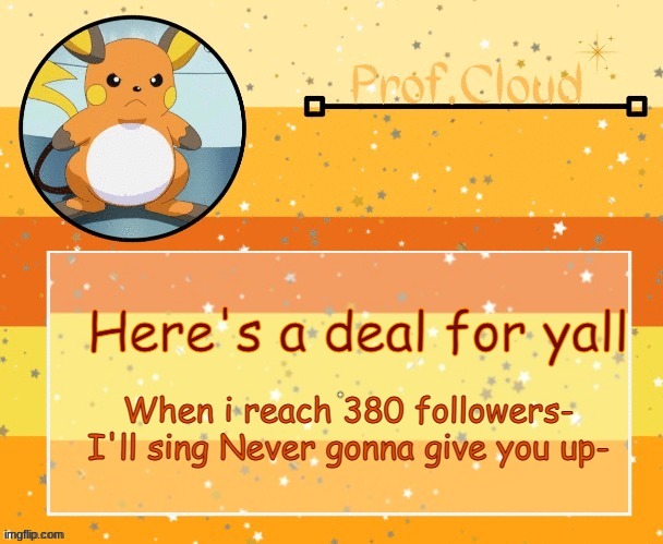 *already regrets it while typing* | Here's a deal for yall; When i reach 380 followers- I'll sing Never gonna give you up- | image tagged in the prof raichu temp | made w/ Imgflip meme maker