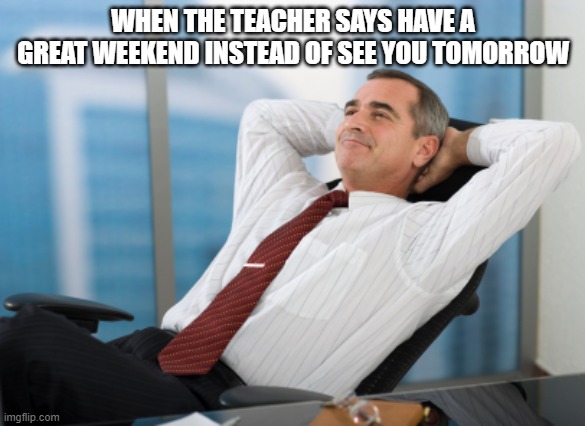 Satisfaction satisfy | WHEN THE TEACHER SAYS HAVE A GREAT WEEKEND INSTEAD OF SEE YOU TOMORROW | image tagged in satisfaction satisfy | made w/ Imgflip meme maker