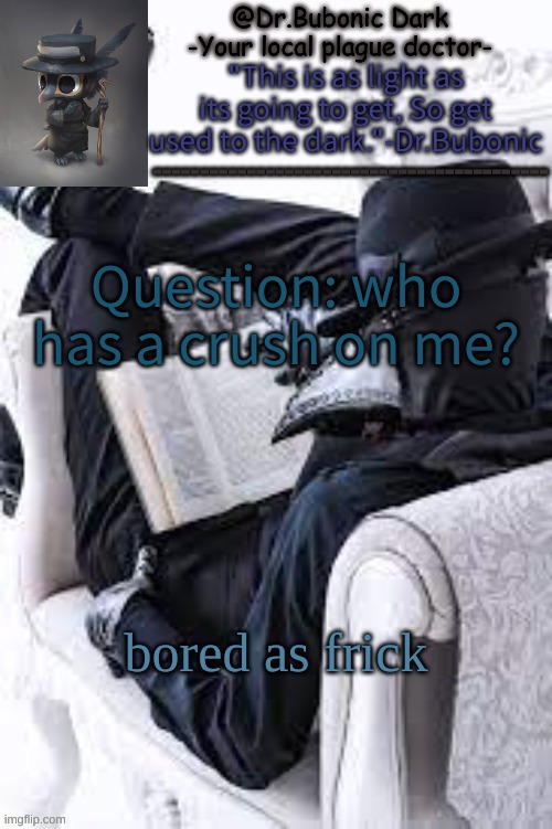 Bubonics Bright plague doctor temp | Question: who has a crush on me? bored as frick | image tagged in bubonics bright plague doctor temp | made w/ Imgflip meme maker