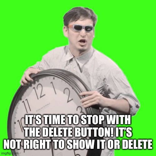 It's Time To Stop | IT’S TIME TO STOP WITH THE DELETE BUTTON! IT’S NOT RIGHT TO SHOW IT OR DELETE | image tagged in it's time to stop | made w/ Imgflip meme maker