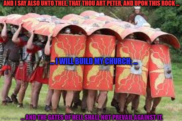 The Gospel will Advance to the Ends of the Earth through the Church.  Matthew 16:18 | AND I SAY ALSO UNTO THEE, THAT THOU ART PETER, AND UPON THIS ROCK ... ... I WILL BUILD MY CHURCH; ... ... AND THE GATES OF HELL SHALL NOT PREVAIL AGAINST IT. | image tagged in roman turtle formation | made w/ Imgflip meme maker