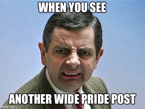 mr bean | WHEN YOU SEE; ANOTHER WIDE PRIDE POST | image tagged in mr bean,obese,obesity,wide pride | made w/ Imgflip meme maker