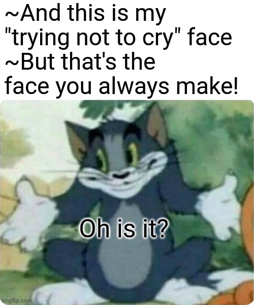 ~And this is my "trying not to cry" face
~But that's the face you always make! Oh is it? | image tagged in blank white template,tom shrugging | made w/ Imgflip meme maker