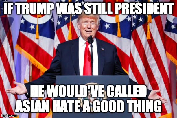 IF TRUMP WAS STILL PRESIDENT; HE WOULD'VE CALLED ASIAN HATE A GOOD THING | image tagged in donald trump | made w/ Imgflip meme maker