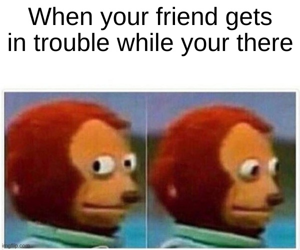 Monkey Puppet |  When your friend gets in trouble while your there | image tagged in memes,monkey puppet | made w/ Imgflip meme maker