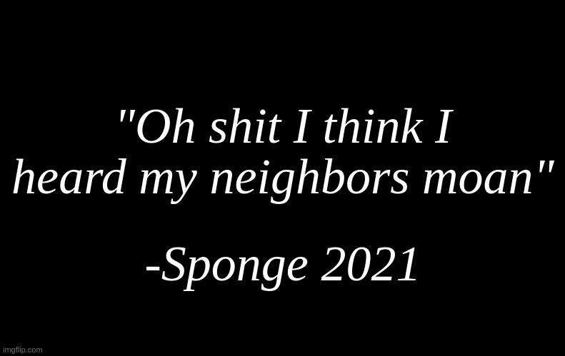 . | "Oh shit I think I heard my neighbors moan"; -Sponge 2021 | image tagged in black | made w/ Imgflip meme maker