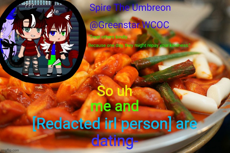 Spire's tteokbokki announcment temp | So uh; me and; [Redacted irl person] are; dating- | image tagged in spire's tteokbokki announcment temp | made w/ Imgflip meme maker