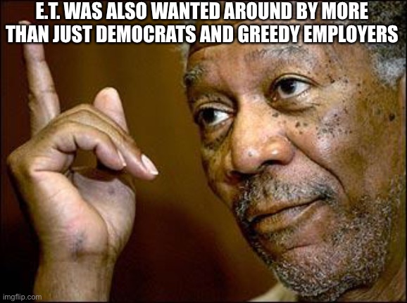 This Morgan Freeman | E.T. WAS ALSO WANTED AROUND BY MORE THAN JUST DEMOCRATS AND GREEDY EMPLOYERS | image tagged in this morgan freeman | made w/ Imgflip meme maker