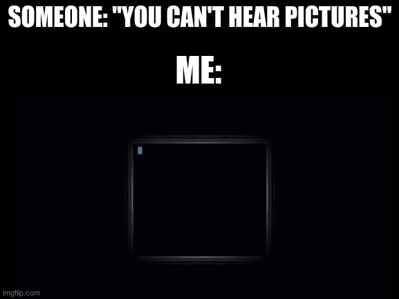 SOMEONE: "YOU CAN'T HEAR PICTURES"; ME: | image tagged in fnaf | made w/ Imgflip meme maker