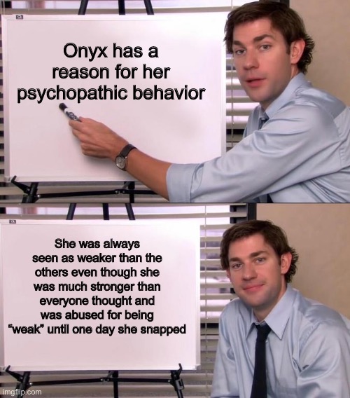 Onyx | Onyx has a reason for her psychopathic behavior; She was always seen as weaker than the others even though she was much stronger than everyone thought and was abused for being “weak” until one day she snapped | image tagged in jim halpert explains,onyx,gemsona,oc,fun,villain | made w/ Imgflip meme maker