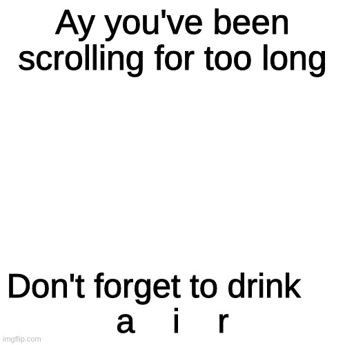 Blank Transparent Square Meme | Ay you've been scrolling for too long; Don't forget to drink    
a    i    r | image tagged in memes,blank transparent square | made w/ Imgflip meme maker