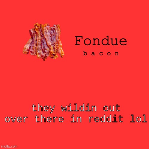 Fondue bacon temp XD-Uno | they wildin out over there in reddit lol | image tagged in fondue bacon temp xd-uno | made w/ Imgflip meme maker