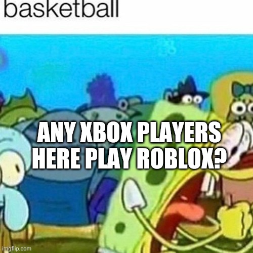 ANY XBOX PLAYERS HERE PLAY ROBLOX? | made w/ Imgflip meme maker