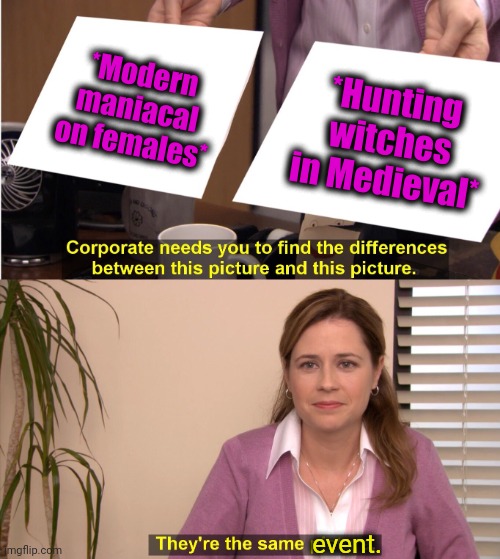-Still same. | *Modern maniacal on females*; *Hunting witches in Medieval*; event. | image tagged in memes,they're the same picture,outlandermaniacs,female logix,medieval memes,modern art | made w/ Imgflip meme maker