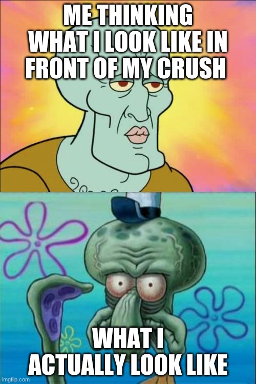 Squidward | ME THINKING WHAT I LOOK LIKE IN FRONT OF MY CRUSH; WHAT I ACTUALLY LOOK LIKE | image tagged in memes,squidward | made w/ Imgflip meme maker