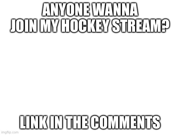 I don’t mean to advertise but...pls |  ANYONE WANNA JOIN MY HOCKEY STREAM? LINK IN THE COMMENTS | image tagged in blank white template | made w/ Imgflip meme maker