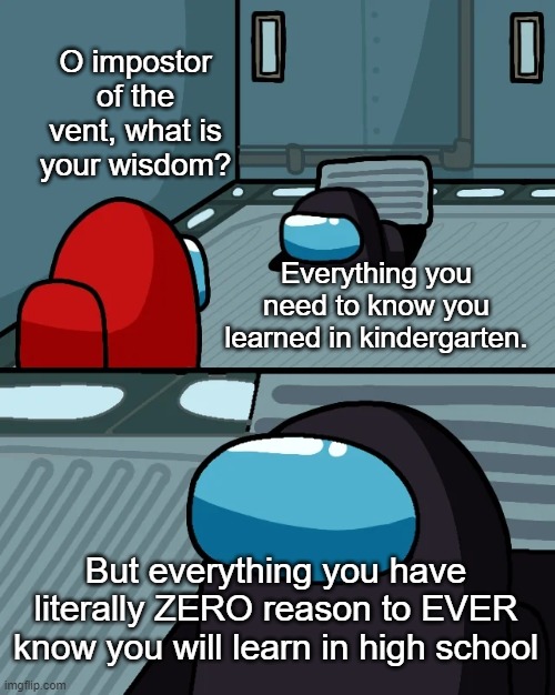impostor of the vent | O impostor of the vent, what is your wisdom? Everything you need to know you learned in kindergarten. But everything you have literally ZERO reason to EVER know you will learn in high school | image tagged in impostor of the vent | made w/ Imgflip meme maker