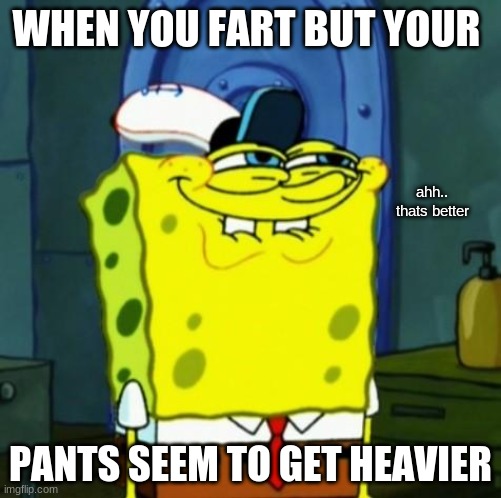 Suicide Face Spongbob | WHEN YOU FART BUT YOUR; ahh.. thats better; PANTS SEEM TO GET HEAVIER | image tagged in suicide face spongbob | made w/ Imgflip meme maker