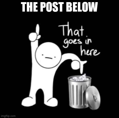 that goes in here | THE POST BELOW | image tagged in that goes in here | made w/ Imgflip meme maker