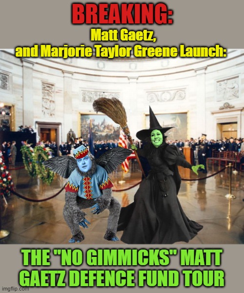 ,Like Flies on Sh*t.... | BREAKING:; Matt Gaetz, and Marjorie Taylor Greene Launch:; THE "NO GIMMICKS" MATT GAETZ DEFENCE FUND TOUR | image tagged in republicans,crooked,insanity | made w/ Imgflip meme maker