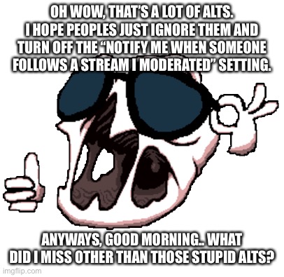 Delirium | OH WOW, THAT’S A LOT OF ALTS. I HOPE PEOPLES JUST IGNORE THEM AND TURN OFF THE “NOTIFY ME WHEN SOMEONE FOLLOWS A STREAM I MODERATED” SETTING. ANYWAYS, GOOD MORNING.. WHAT DID I MISS OTHER THAN THOSE STUPID ALTS? | image tagged in delirium | made w/ Imgflip meme maker