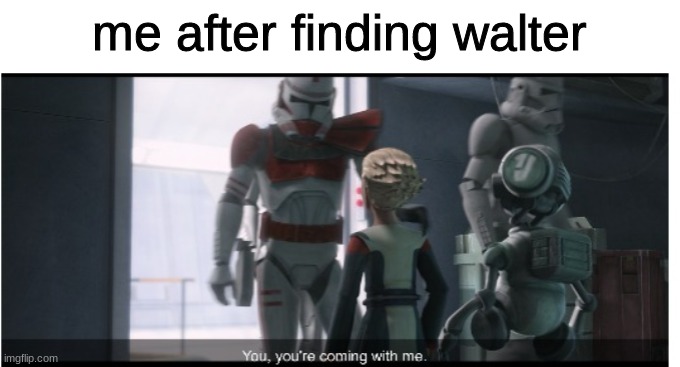 You, you're coming with me. | me after finding walter | image tagged in you you're coming with me | made w/ Imgflip meme maker