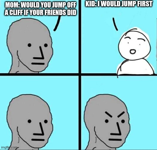 this is a joke for you | KID: I WOULD JUMP FIRST; MOM: WOULD YOU JUMP OFF A CLIFF IF YOUR FRIENDS DID | image tagged in npc meme | made w/ Imgflip meme maker