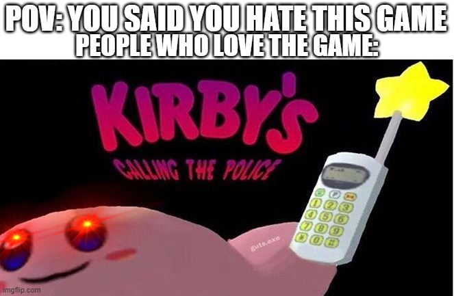 Kirby's calling the Police |  POV: YOU SAID YOU HATE THIS GAME; PEOPLE WHO LOVE THE GAME: | image tagged in kirby's calling the police | made w/ Imgflip meme maker