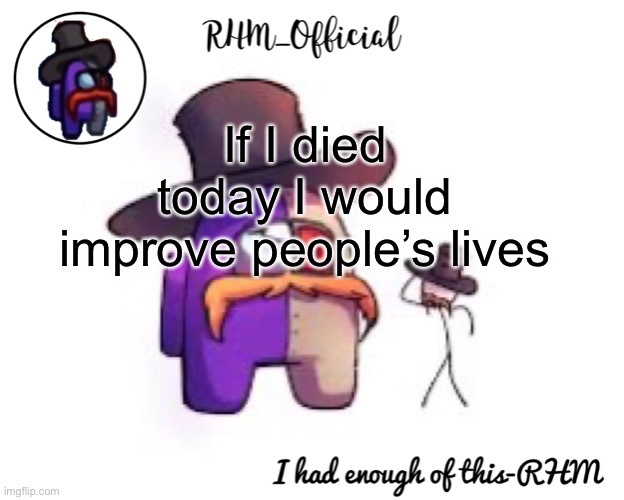 Rhm_Offical temp | If I died today I would improve people’s lives | image tagged in rhm_offical temp | made w/ Imgflip meme maker