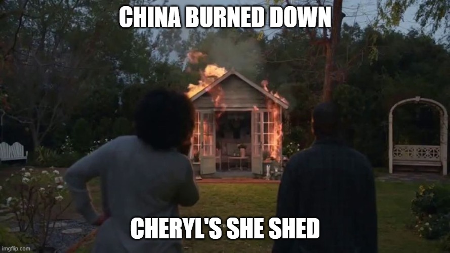 china burned down shed | CHINA BURNED DOWN; CHERYL'S SHE SHED | image tagged in cheryl's she shed | made w/ Imgflip meme maker