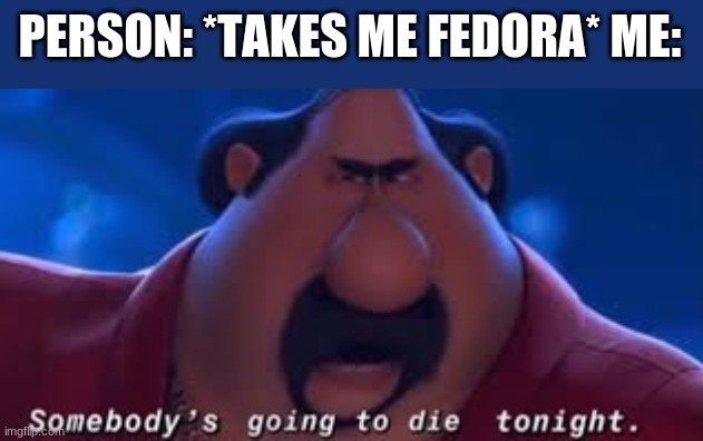 Somebody's Going To Die Tonight | PERSON: *TAKES ME FEDORA* ME: | image tagged in somebody's going to die tonight | made w/ Imgflip meme maker