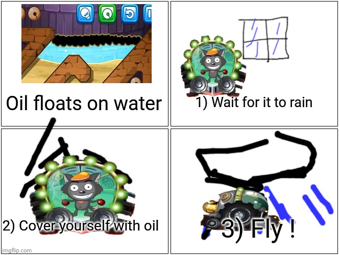 This is dead meme | Oil floats on water; 1) Wait for it to rain; 3) Fly ! 2) Cover yourself with oil | image tagged in memes,blank comic panel 2x2,where's my water,gaming,funny,fun | made w/ Imgflip meme maker