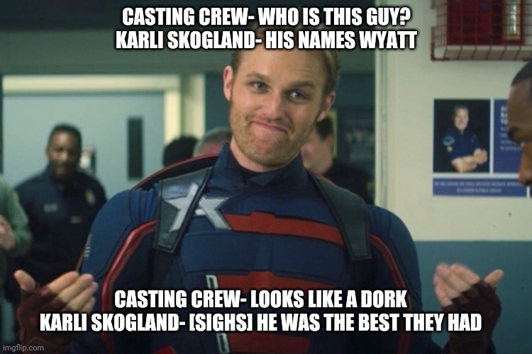 John Walker | CASTING CREW- WHO IS THIS GUY?
KARLI SKOGLAND- HIS NAMES WYATT; CASTING CREW- LOOKS LIKE A DORK
KARLI SKOGLAND- [SIGHS] HE WAS THE BEST THEY HAD | image tagged in reactions | made w/ Imgflip meme maker