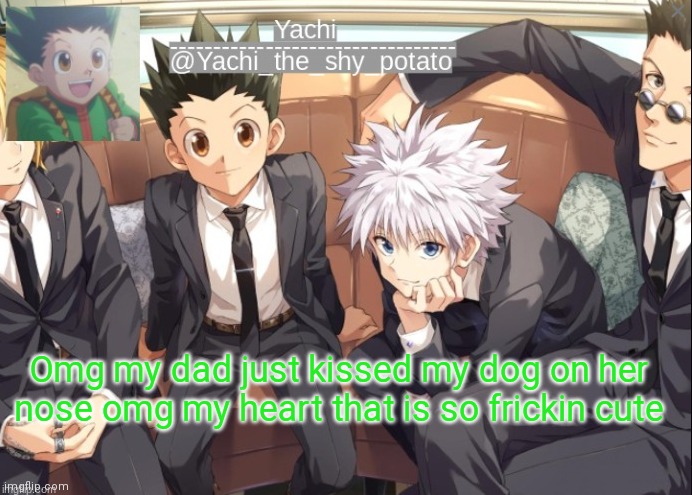 Yachis hxh temp | Omg my dad just kissed my dog on her nose omg my heart that is so frickin cute | image tagged in yachis hxh temp | made w/ Imgflip meme maker