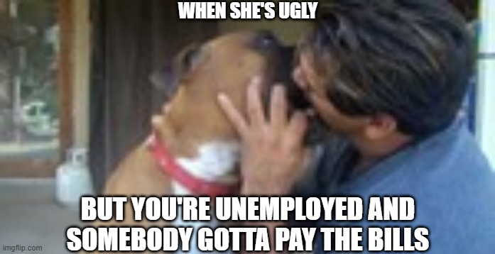 the shaw | WHEN SHE'S UGLY; BUT YOU'RE UNEMPLOYED AND SOMEBODY GOTTA PAY THE BILLS | image tagged in funny dogs,dog memes,dogs,funny memes,dank memes | made w/ Imgflip meme maker