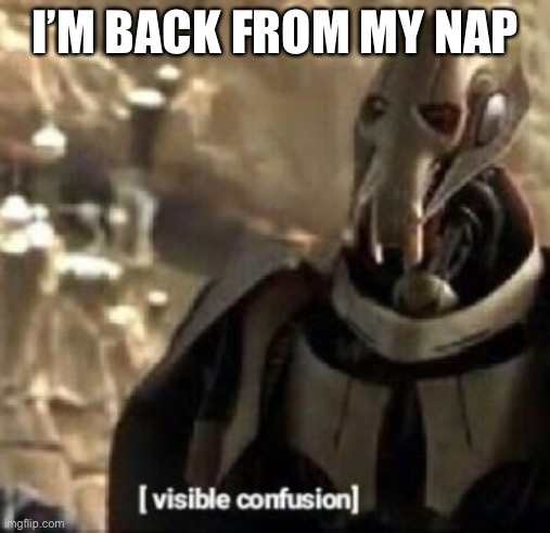 Grievous visible confusion | I’M BACK FROM MY NAP | image tagged in grievous visible confusion | made w/ Imgflip meme maker