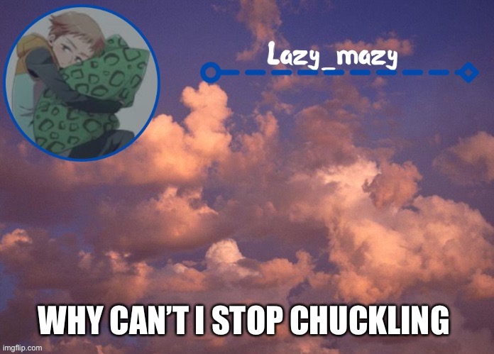 Lazy mazy | WHY CAN’T I STOP CHUCKLING | image tagged in lazy mazy | made w/ Imgflip meme maker