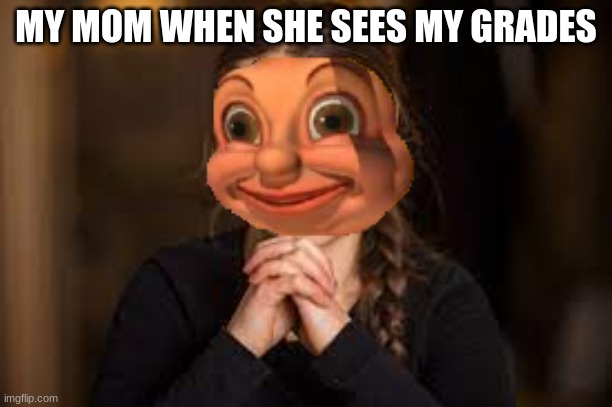 Made this template myself | MY MOM WHEN SHE SEES MY GRADES | image tagged in mom | made w/ Imgflip meme maker