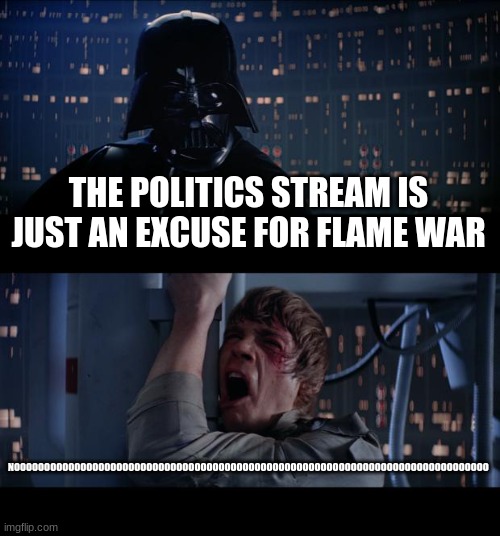 Star Wars No | THE POLITICS STREAM IS JUST AN EXCUSE FOR FLAME WAR; NOOOOOOOOOOOOOOOOOOOOOOOOOOOOOOOOOOOOOOOOOOOOOOOOOOOOOOOOOOOOOOOOOOOOOOOOOOOOOOO | image tagged in memes,star wars no | made w/ Imgflip meme maker