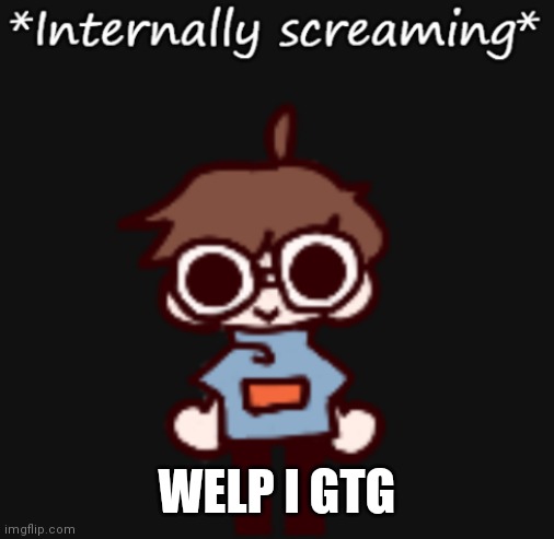 Goggy internally screaming | WELP I GTG | image tagged in goggy internally screaming | made w/ Imgflip meme maker
