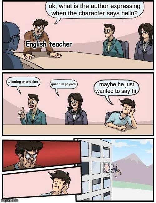 Boardroom Meeting Suggestion | ok, what is the author expressing when the character says hello? English teacher; a feeling or emotion; quantum physics; maybe he just wanted to say hi | image tagged in memes,boardroom meeting suggestion | made w/ Imgflip meme maker