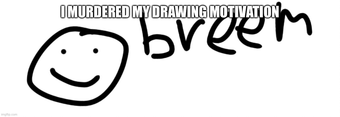Gonna go play roblox | I MURDERED MY DRAWING MOTIVATION | image tagged in breem | made w/ Imgflip meme maker