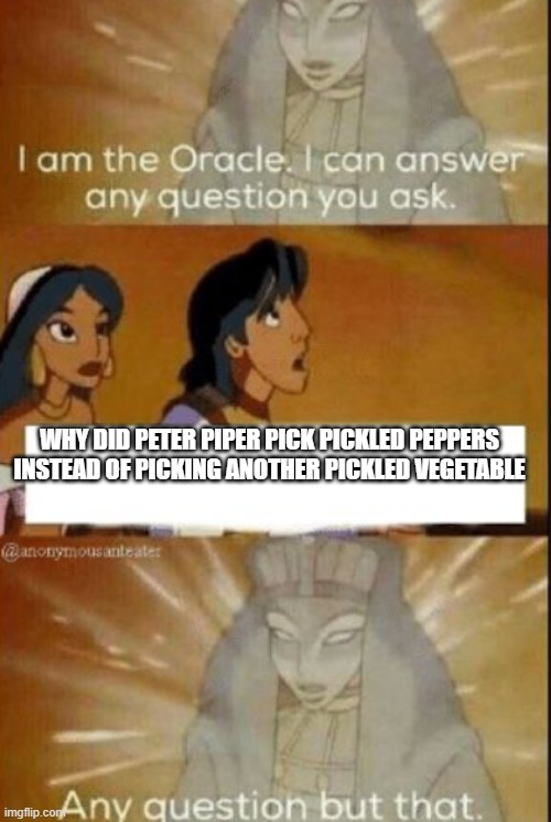 peter piper | WHY DID PETER PIPER PICK PICKLED PEPPERS INSTEAD OF PICKING ANOTHER PICKLED VEGETABLE | image tagged in the oracle | made w/ Imgflip meme maker