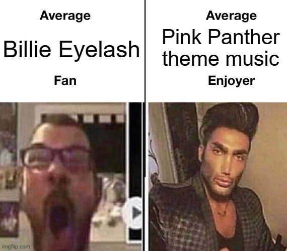 . | Pink Panther theme music; Billie Eyelash | image tagged in average fan vs average enjoyer | made w/ Imgflip meme maker